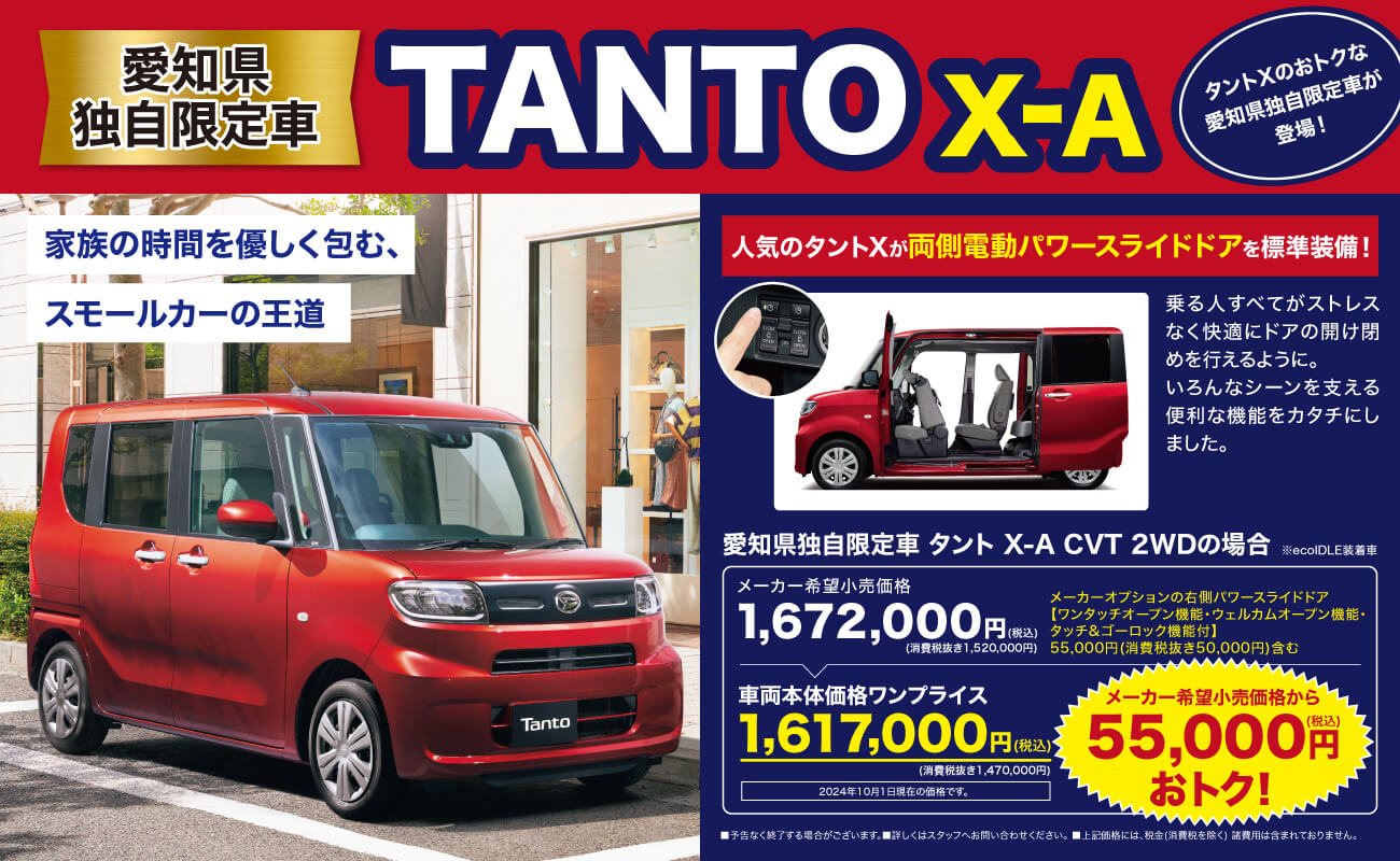 愛知県独自限定車TANTO X-A家族の時間を優しく包む、スモールカーの王道タントXのおトクな 愛知県独自限定車が 登場! ご成約プレミアム対象 タントファンクロス・タフト・車種 アトレー・ロッキー※タント・タントカスタム対象外