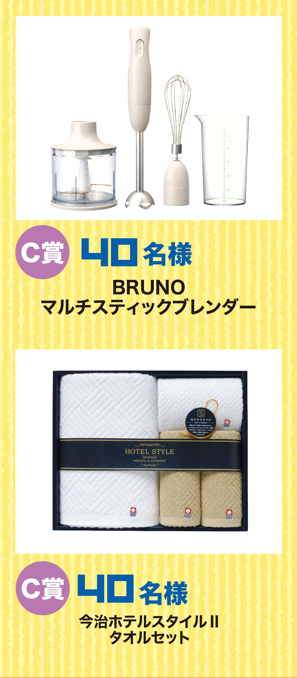 C賞 40 名様BRUNOマルチスティックブレンダー C賞 40 名様今治ホテルスタイルIIタオルセット