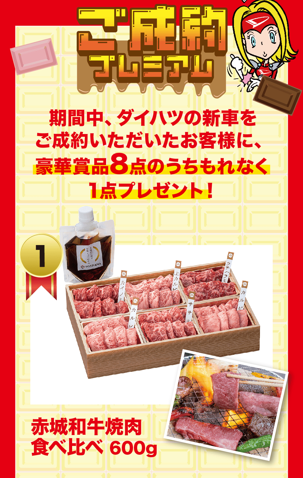 ご成約プレミアム 期間中、ダイハツの新車をご成約いただいたお客様に、 豪華賞品8点のうちもれなく 1点プレゼント! 1 赤城和牛焼肉食べ比べ 600g