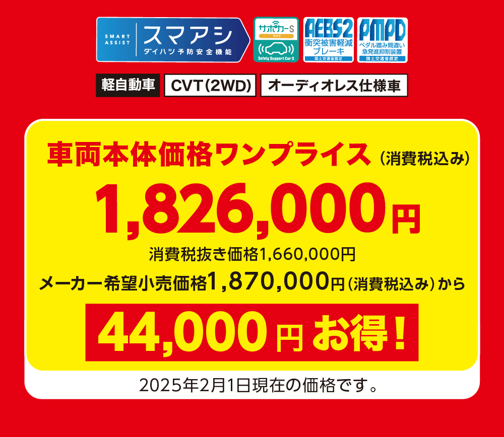 車両本体価格ワンプライス (消費税込み)1,826,000円消費税抜き価格 1,660,000円メーカー希望小売価格 1,870,000円 (消費税込み) から44,000円お得!