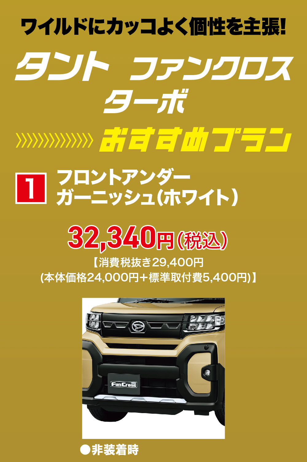 タント ファンクロス1ターボおすすめプランフロントアンダーガーニッシュ (ホワイト)32,340円(税込)【消費税抜き29,400円(本体価格 24,000円+標準取付費5,400円)】FunCross▶非装着時Fun Crossおすすめ▶用品装着後