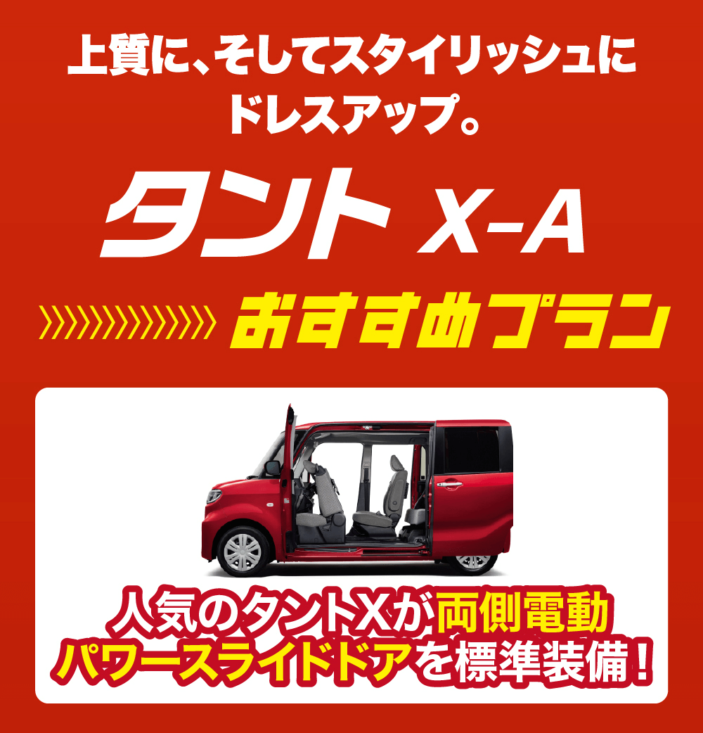 上質に、そしてスタイリッシュにドレスアップ。タント X-A>> おすすめプラン人気のタントXが両側電動パワースライドドアを標準装備!