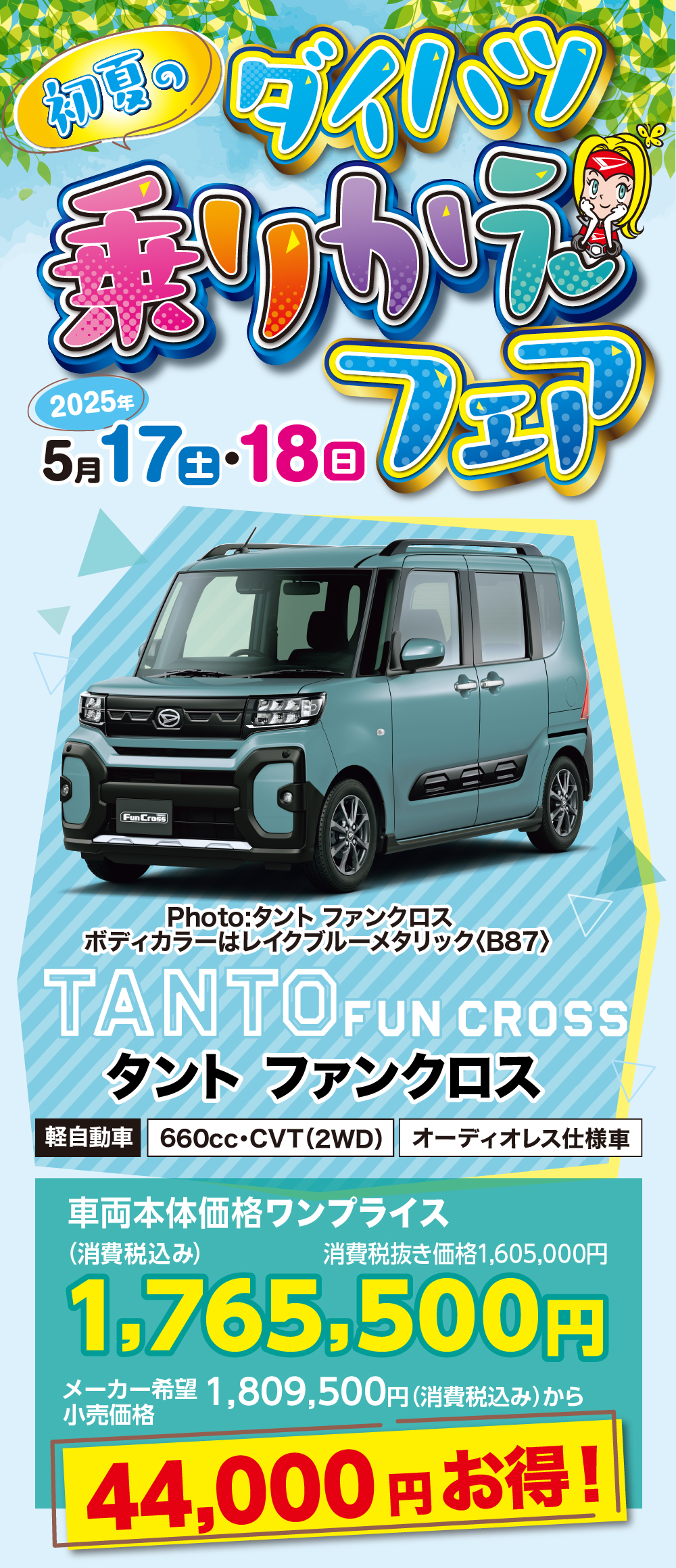 初夏のダイハツ乗りかえフェア2025年5月17日・18日 土FunCrossPhoto:タント ファンクロスボディカラーはレイクブルーメタリック 〈B87〉TANTOFUNCROSSタント ファンクロス軽自動車 660cc・CVT (2WD) オーディオレス仕様車車両本体価格ワンプライス1,765,500(消費税込み)消費税抜き価格1,605,000円円メーカー希望 1,809,500円 (消費税込み)から小売価格44,000円お得!