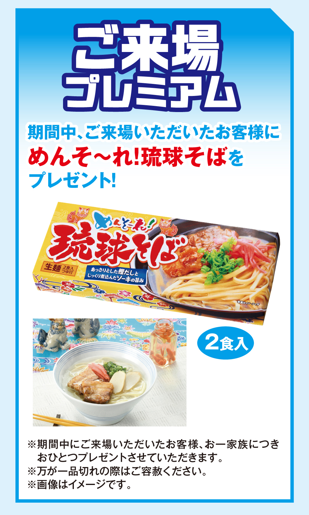 ご来場プレミアム期間中、ご来場いただいたお客様にめんそ~れ! 琉球そばをプレゼント!めんそれ!!琉球(「生麵濟あっさりとしただしじっくり煮込んだソーキの旨み2食入※期間中にご来場いただいたお客様、 お一家族につき※おひとつプレゼントさせていただきます。万が一品切れの際はご容赦ください。※画像はイメージです。