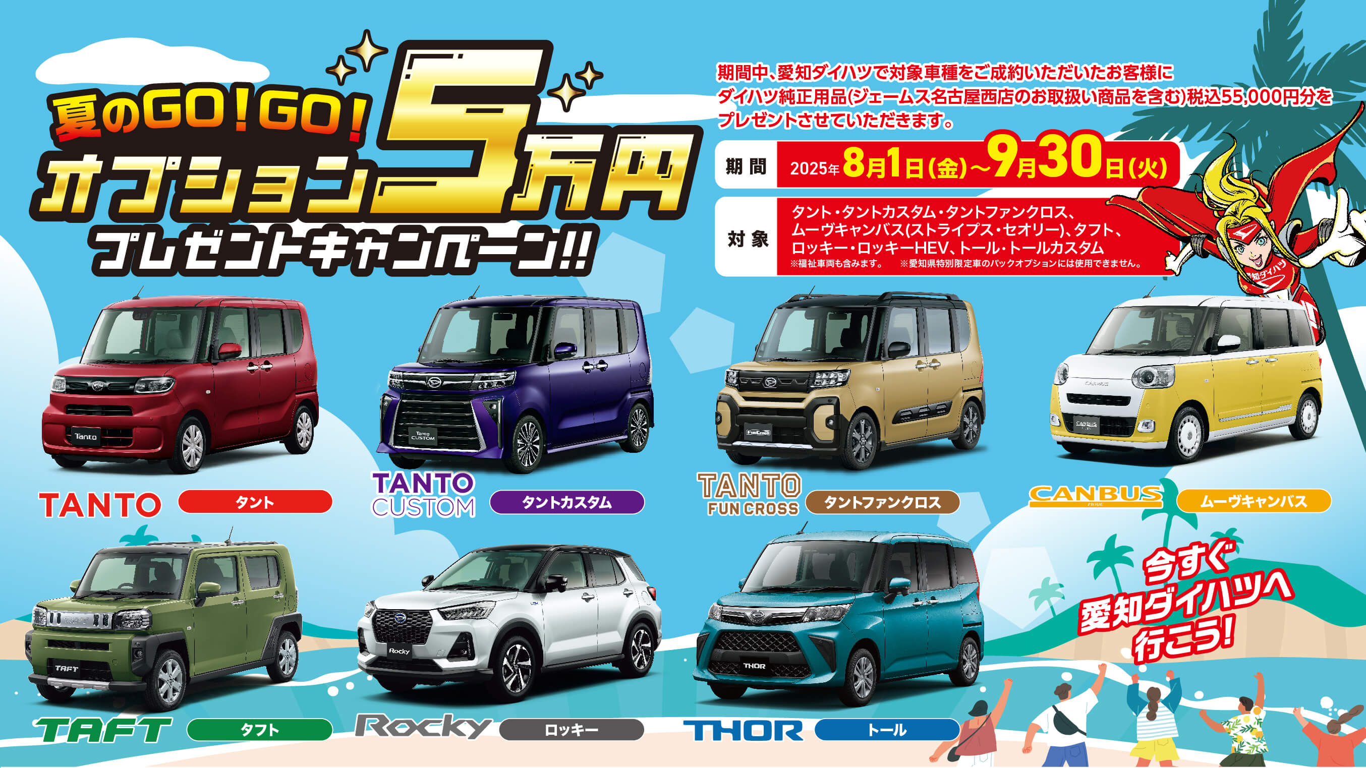 夏のGO!GO!オプションダイハツ5 万円プレゼント キャンペーン!!期間中、愛知ダイハツで対象車種をご成約いただいたお客様にダイハツ純正用品(ジェームス名古屋西店のお取扱い商品を含む)税込 55,000円分をプレゼントさせていただきます。期間 2025年 8月1日(金)~9月30日(火)