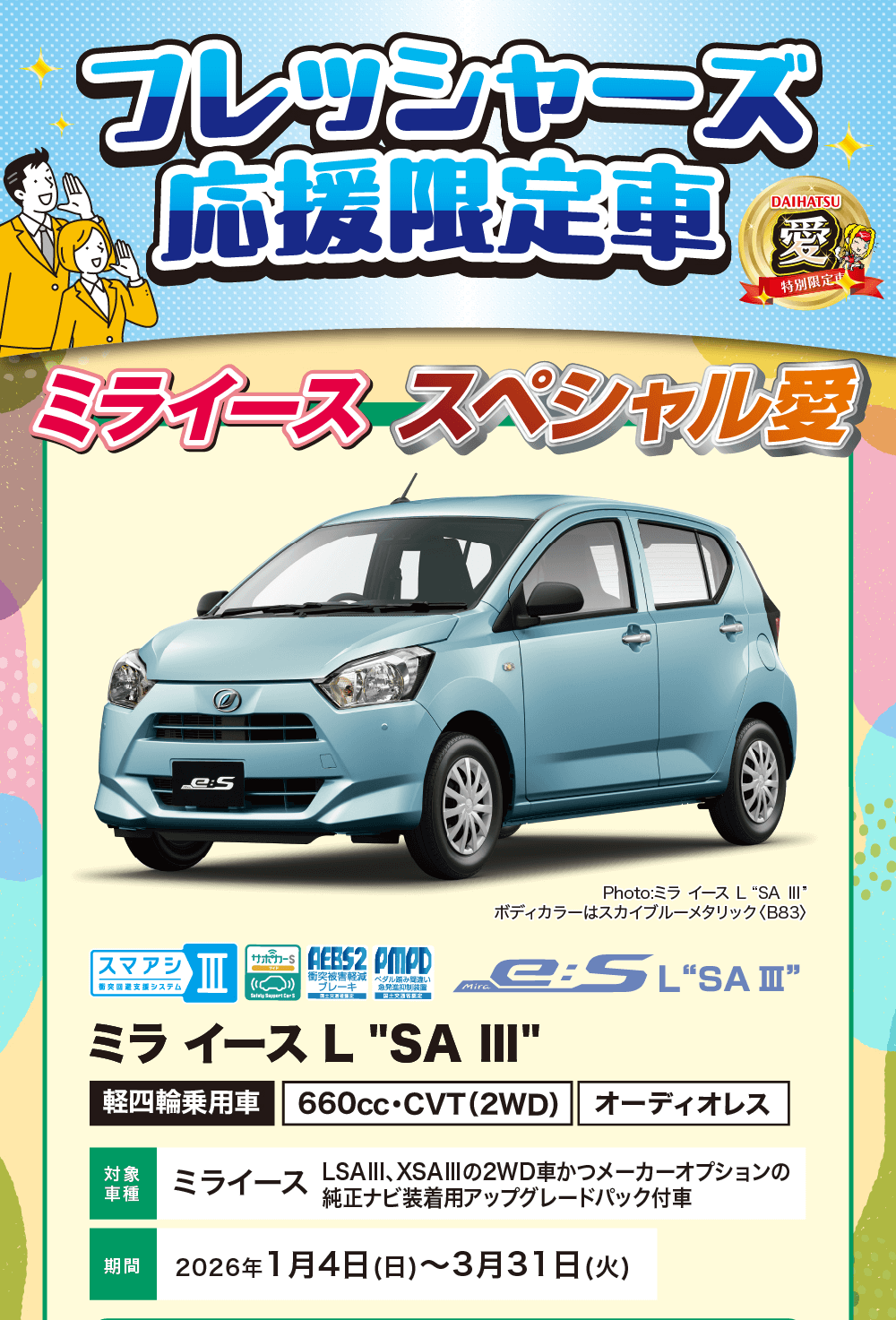 フレッシャーズ応援限定車 2ミライーススペシャル対象 ミライースLSAIII XSAIIIの2WD車かつメーカーオプションの 期間 2026年1月4日 (日) ~ 3月31日 (火) フレッシャーズ応援限定車 2ミライーススペシャル対象 ミライースLSAIII XSAIIIの2WD車かつメーカーオプションの 期間 2026年1月4日 (日) ~ 3月31日 (火)