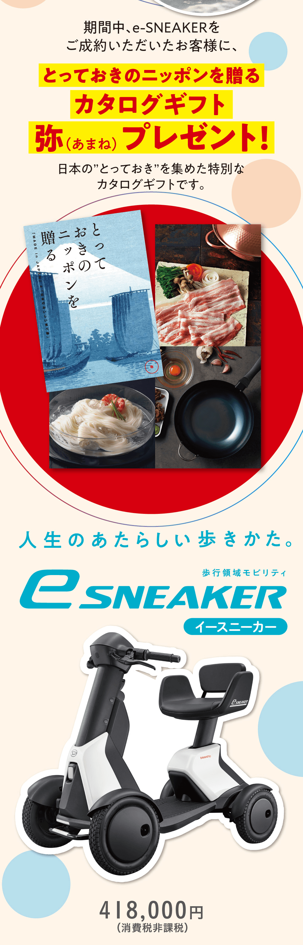期間中、e-SNEAKERをご成約いただいたお客様に、とっておきのニッポンを贈るカタログギフト 弥（あまね）プレゼント！日本の とっておき を集めた特別なカタログギフトです。人生のあたらしい歩きかた。歩行領域モビリティ e-SNEAKER イースニーカー 418,000円（消費税非課税）