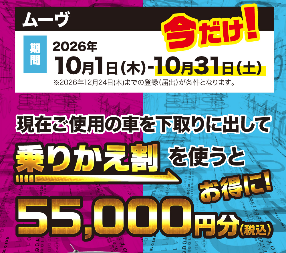 ムーヴ、今だけ!、期間 2026年10月1日(木)-10月31日(土)、※2026年12月24日(木)までの登録(届出)が条件となります。、現在ご使用の車を下取りに出して、乗りかえ割を使うとお得に!、55,000円分(税込)