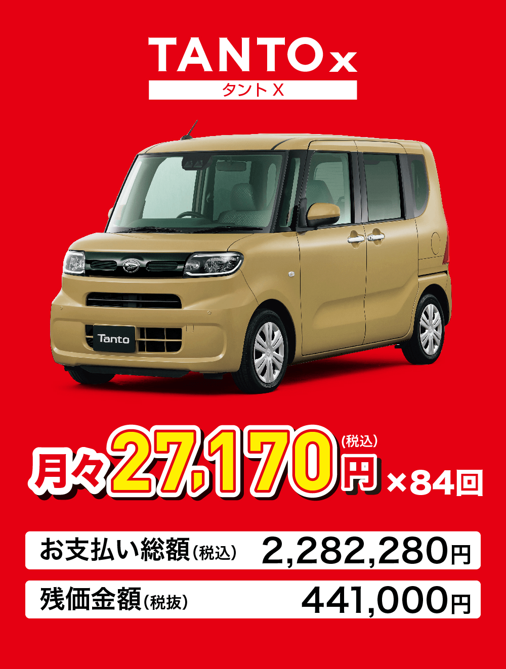 タント XTanto月々 27,170円×84回お支払い総額(税込) 2,282,280円 441,000円残価金額(税抜)