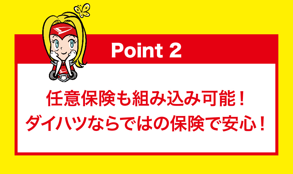 Point 2 任意保険も組み込み可能!ダイハツならではの保険で安心!